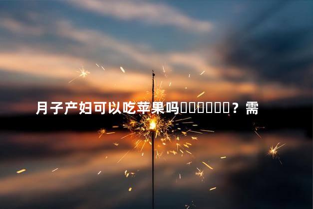 月子产妇可以吃苹果吗？需要加热吗